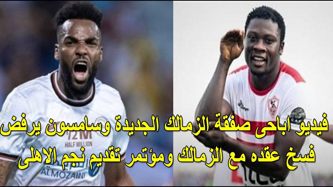 فيديو اباحى صفقة الزمالك الجديدة وسامسون يرفض فسخ عقده مع الزمالك ومؤتمر تقديم نجم الاهلى