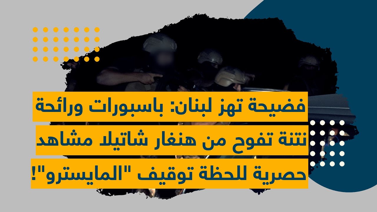 فضيحة تهزّ لبنان: باسبورات ورائحة نتِنة تفوح من هنغار شاتيلا… مشاهد حصرية للحظة توقيف المايسترو