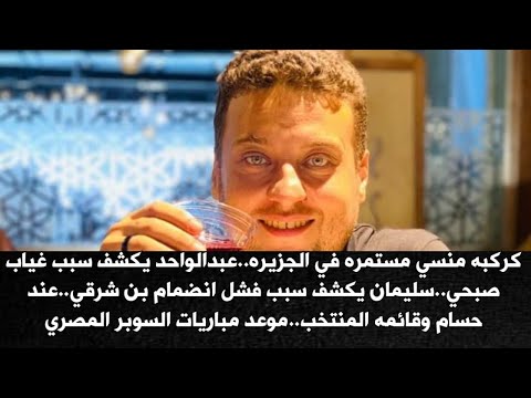 كركبه منسي مستمره ف الجزيره.عبدالواحد يكشف سبب غياب صبحي.سليمان يكشف سبب فشل انضمام بن شرقي.عند حسام