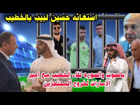 بالصوت والصوره الخطيب وامير الامارات لخروج المحتجزين من لاعبين الزمالك واستغاثة حسين لبيب بالخطيب