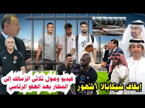 انفراد لحظة وصول ثلاثى الزمالك مطارالقاهره بالصوت والصوره وقرارإيقاف شيكابالا 6شهور وصفقة ترك للاهلى