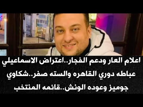 اعلام العار ودعم الفجار..اعتراض الاسماعيلي..عباطه دوري القاهره والسته صفر..شكاوي جوميز وعوده الونش